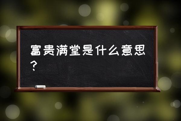 富贵满堂是啥意思 富贵满堂是什么意思？