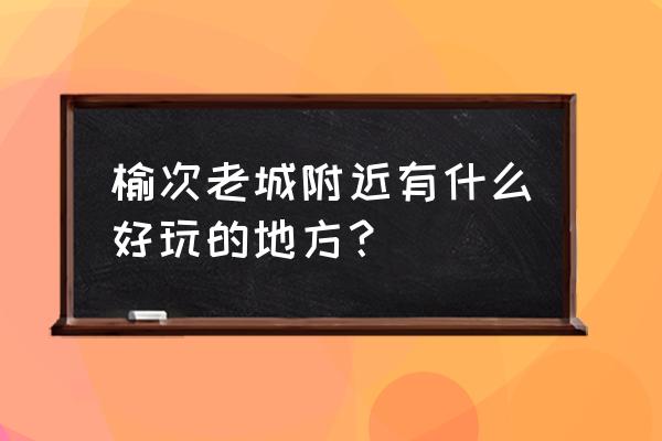 榆次老城一日游都有啥 榆次老城附近有什么好玩的地方？