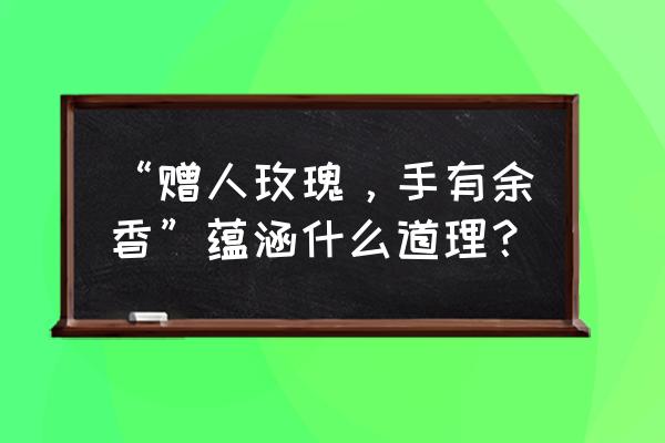 予人玫瑰 手有余香的启示 “赠人玫瑰，手有余香”蕴涵什么道理？