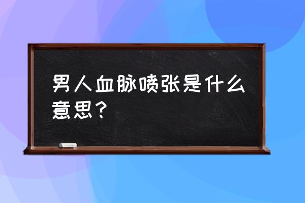 血脉喷张对吗 男人血脉喷张是什么意思？