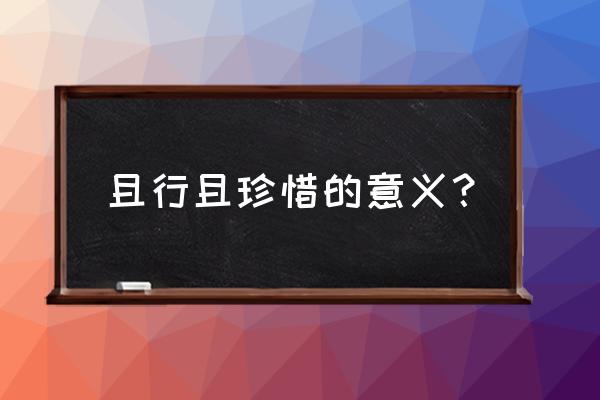 且行且珍惜的意义 且行且珍惜的意义？