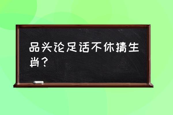 品头论足话不休打一生肖 品头论足话不休猜生肖？