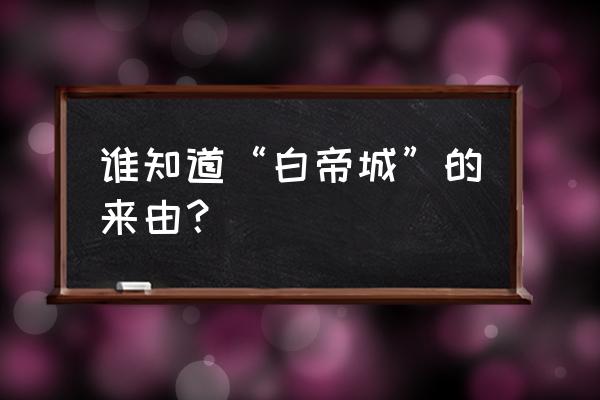 奉节白帝城的由来 谁知道“白帝城”的来由？