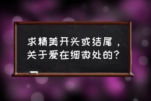 爱在细微处的开头 求精美开头或结尾，关于爱在细微处的？