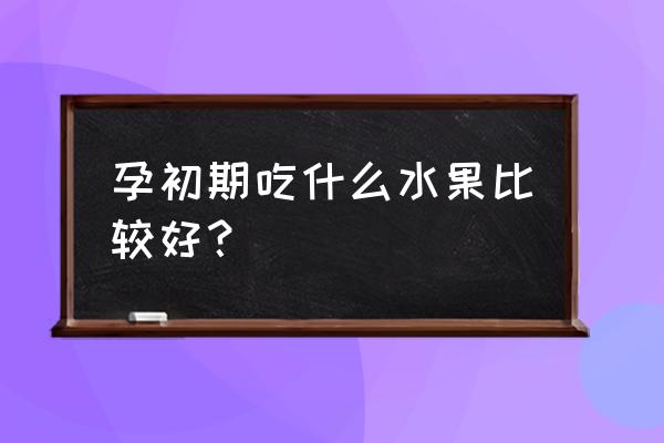 刚怀孕吃什么水果好 孕初期吃什么水果比较好？