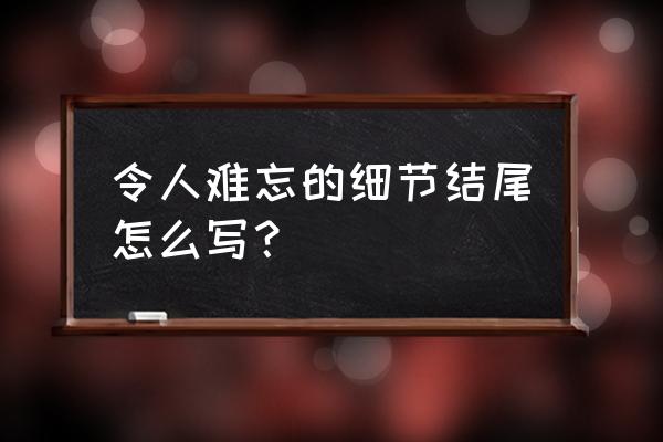 真令人难忘的细节 令人难忘的细节结尾怎么写？