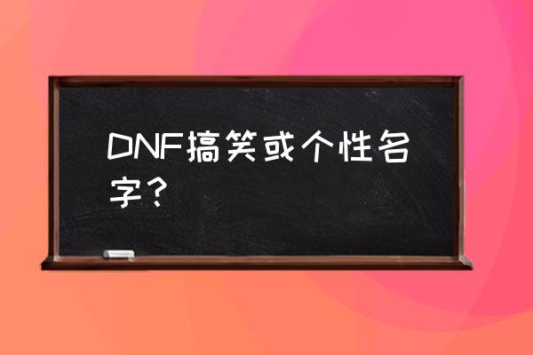 dnf搞笑名字 DNF搞笑或个性名字？