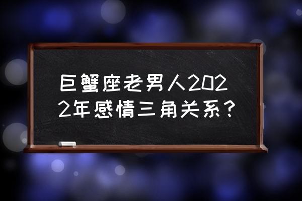 巨蟹座座2022年运势 巨蟹座老男人2022年感情三角关系？