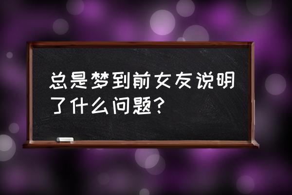 频繁的梦见前女友 总是梦到前女友说明了什么问题？