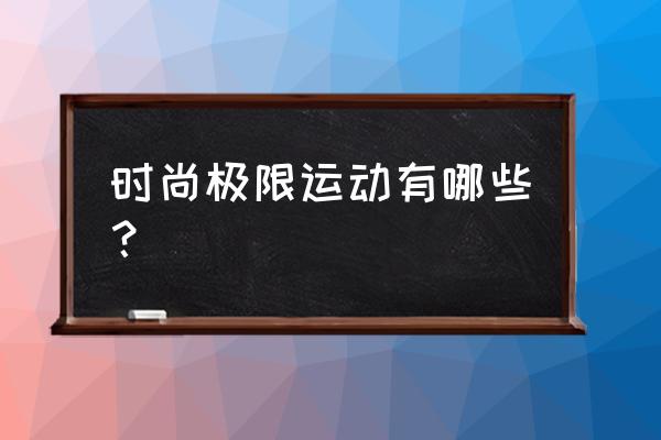 一种时尚运动 时尚极限运动有哪些？