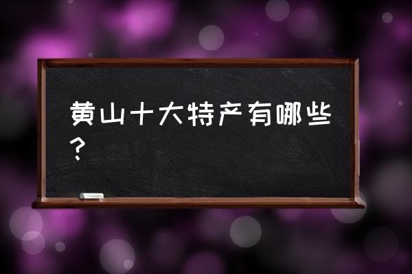 黄山的著名特产是 黄山十大特产有哪些？