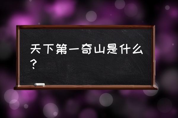 天下第一奇山为什么奇 天下第一奇山是什么？