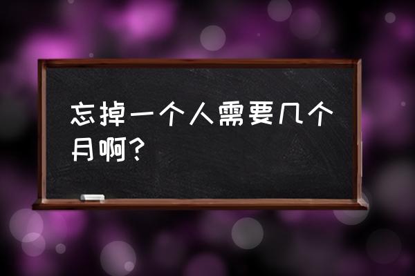 忘记你需要多久小月 忘掉一个人需要几个月啊？