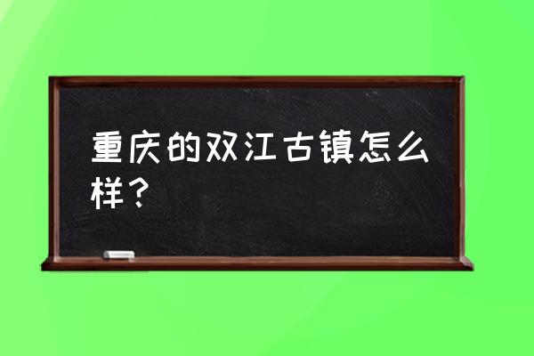 重庆双江古镇简介 重庆的双江古镇怎么样？