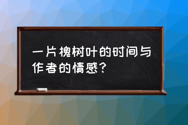 一片槐树叶的解释 一片槐树叶的时间与作者的情感？