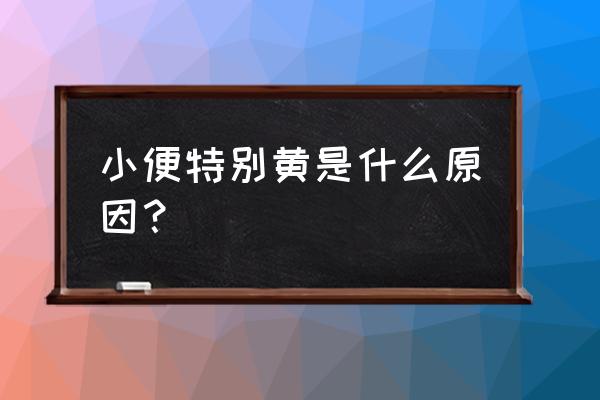 小便非常黄是什么怎么回事 小便特别黄是什么原因？