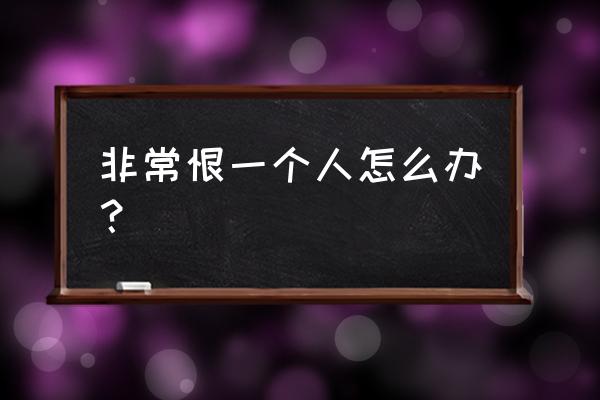 真的很恨一个人 非常恨一个人怎么办？