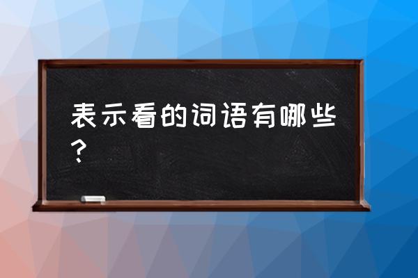 表示看的词语有哪些字 表示看的词语有哪些？