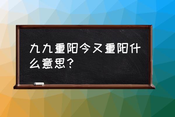 九九重阳今又重阳 九九重阳今又重阳什么意思？