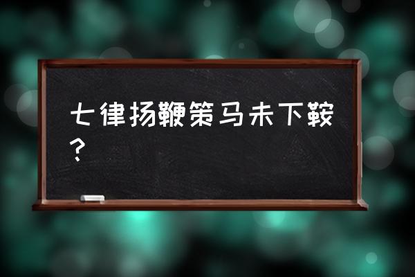 快马加鞭未下鞍离天三尺三 七律扬鞭策马未下鞍？