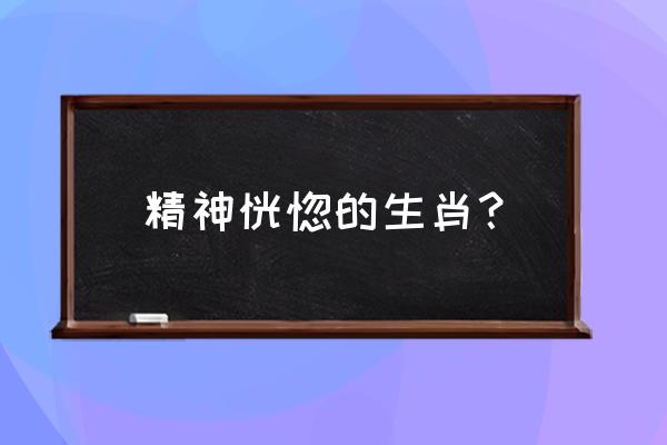 神情恍惚打一生肖 精神恍惚的生肖？