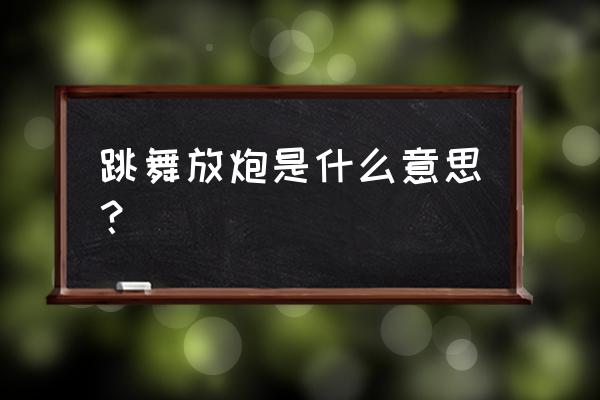 梦见自己放炮是啥意思 跳舞放炮是什么意思？