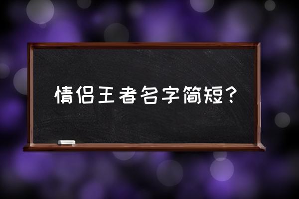 王者情侣名字一对简洁 情侣王者名字简短？