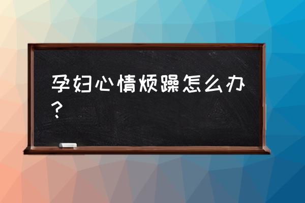 怀孕好烦心情不好 孕妇心情烦躁怎么办？