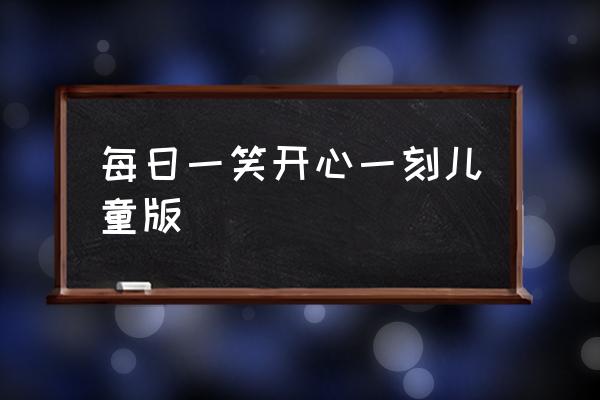 每日一笑开心一刻 每日一笑开心一刻儿童版