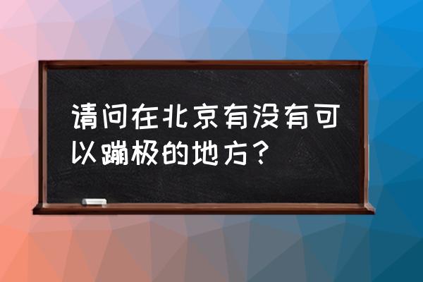 北京蹦极的地方有哪些 请问在北京有没有可以蹦极的地方？