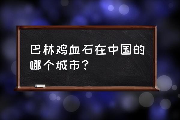 巴林鸡血石在什么地方 巴林鸡血石在中国的哪个城市？