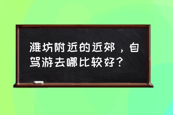 潍坊附近旅游景点自驾游 潍坊附近的近郊，自驾游去哪比较好？