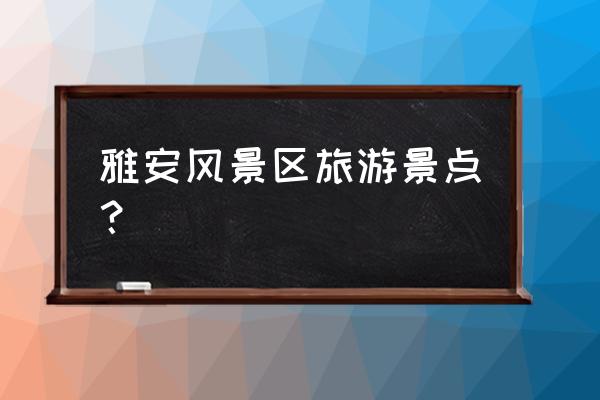 雅安好玩的景点 雅安风景区旅游景点？