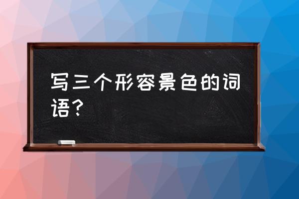 描写景色的词语有哪些 写三个形容景色的词语？