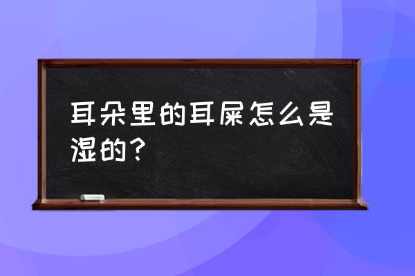 耳朵里的耳屎总是湿的 耳朵里的耳屎怎么是湿的？