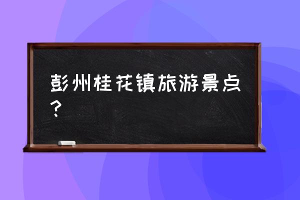 四川彭州桂花镇 彭州桂花镇旅游景点？