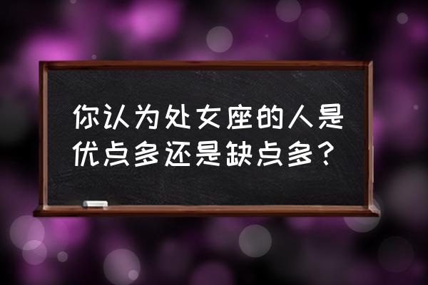 处女座优点和缺点各是什么 你认为处女座的人是优点多还是缺点多？