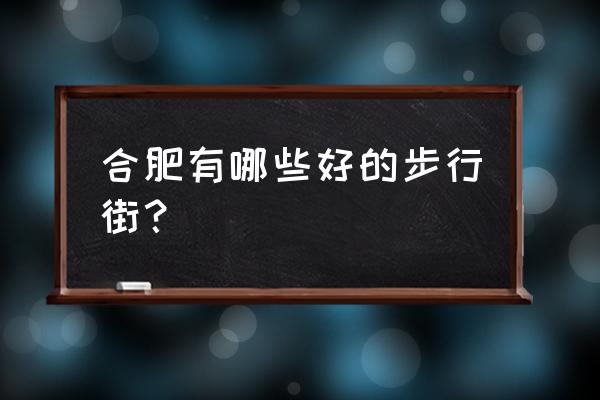 合肥步行街在哪 合肥有哪些好的步行街？