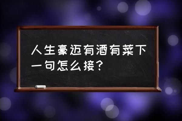 人生豪迈前一句 人生豪迈有酒有菜下一句怎么接？