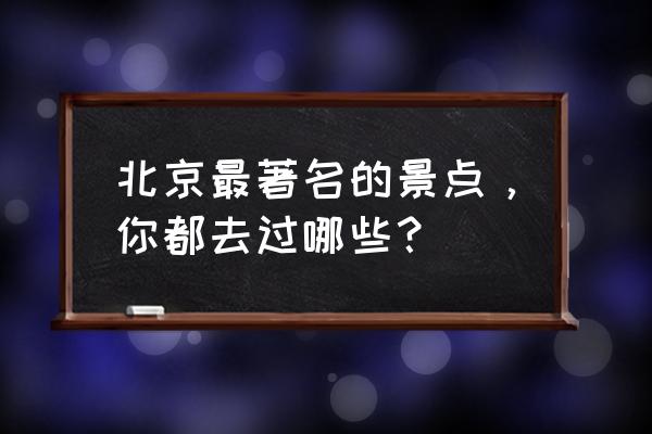 北京景点介绍 北京最著名的景点，你都去过哪些？