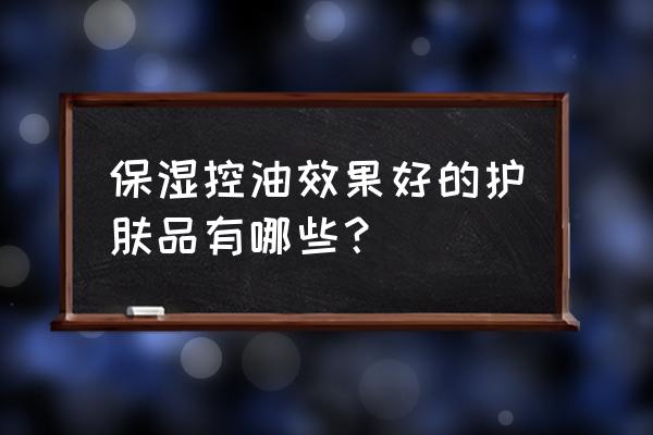 控油保湿效果好的护肤品 保湿控油效果好的护肤品有哪些？