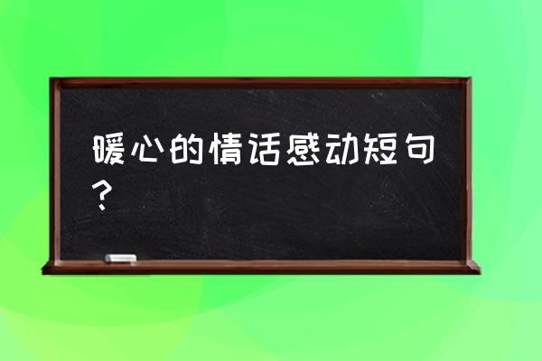 感人的话短句 暖心的情话感动短句？