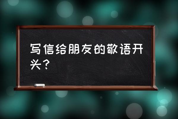 写信祝福语开头 写信给朋友的敬语开头？