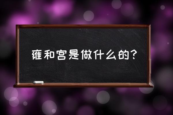 雍和宫是干什么的 雍和宫是做什么的？