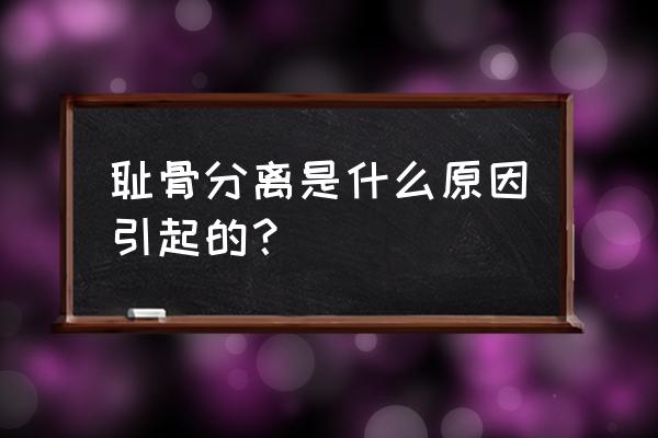 耻骨联合分离是哪个部位 耻骨分离是什么原因引起的？