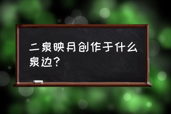 天下第二泉叫什么名字 二泉映月创作于什么泉边？