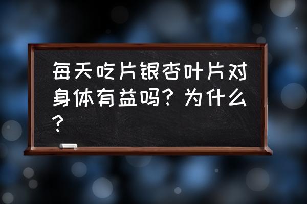 银杏叶片的主要作用 每天吃片银杏叶片对身体有益吗？为什么？