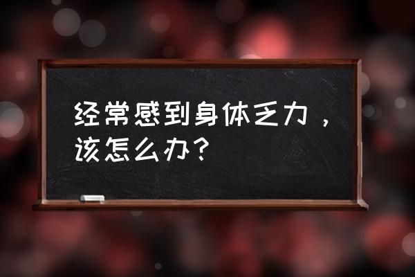 每天浑身没劲怎么办 经常感到身体乏力，该怎么办？