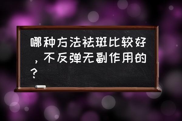 怎么祛斑的效果好 哪种方法祛斑比较好，不反弹无副作用的？