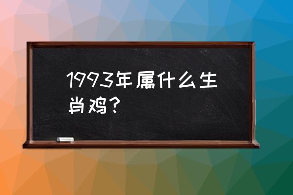 属鸡人一生的命运婚姻 1993年属什么生肖鸡？